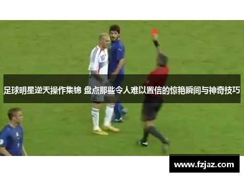 足球明星逆天操作集锦 盘点那些令人难以置信的惊艳瞬间与神奇技巧
